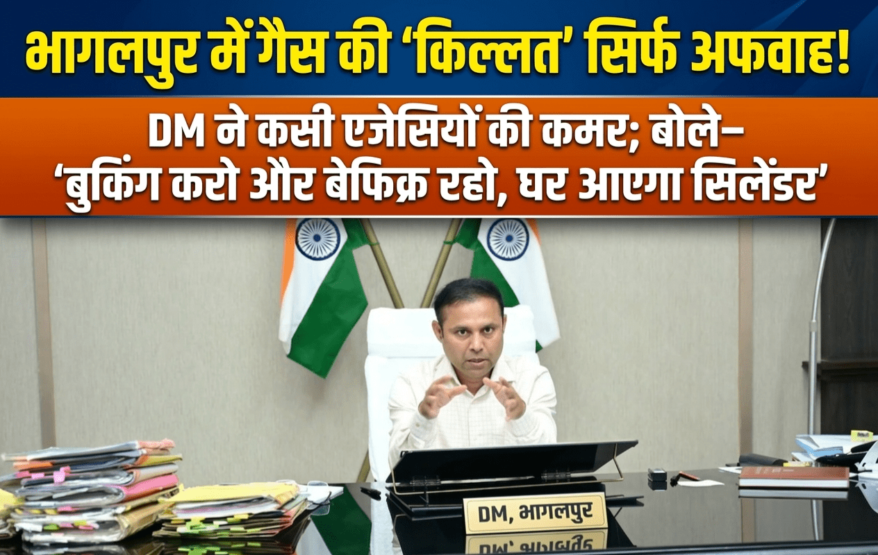 भागलपुर में गैस की ‘किल्लत’ सिर्फ अफवाह! DM ने कसी एजेंसियों की कमर; बोले— ‘बुकिंग करो और बेफिक्र रहो, घर आएगा सिलेंडर’