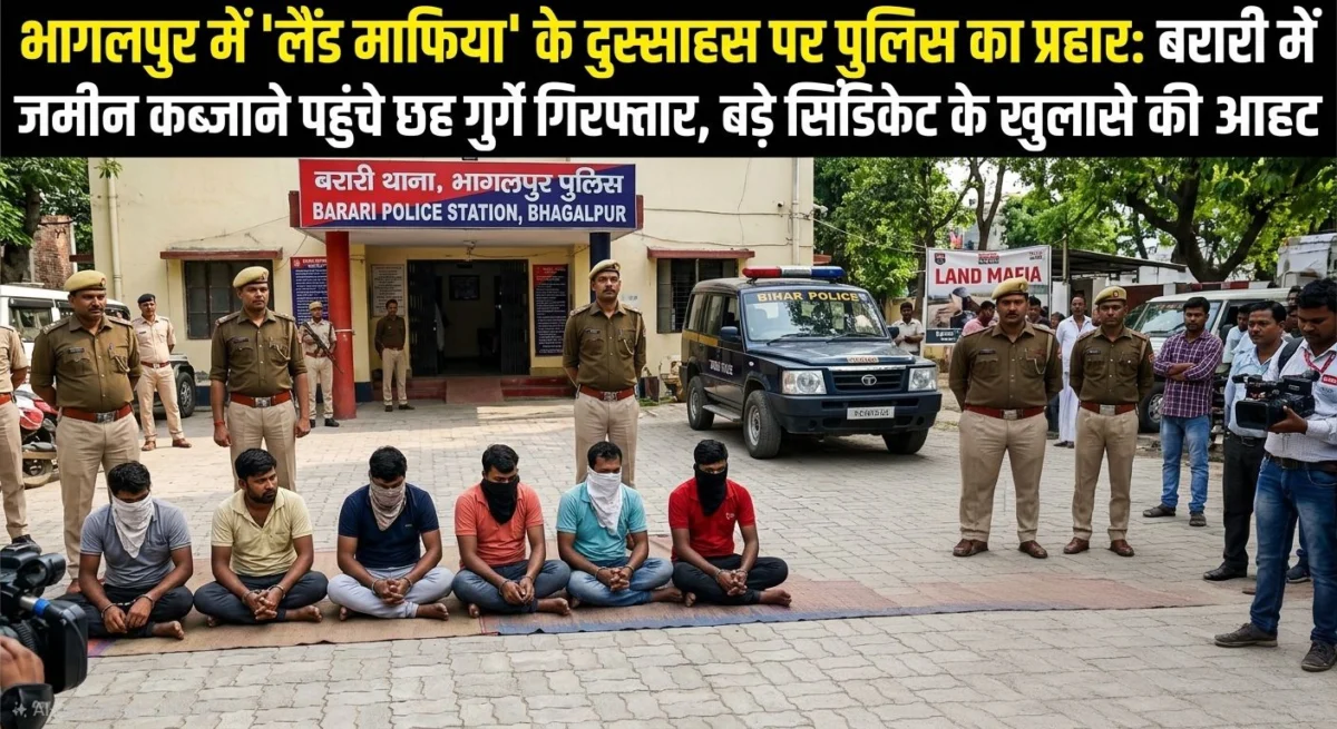 भागलपुर में 'लैंड माफिया' के दुस्साहस पर पुलिस का प्रहार: बरारी में जमीन कब्जाने पहुंचे छह गुर्गे गिरफ्तार, बड़े सिंडिकेट के खुलासे की आहट