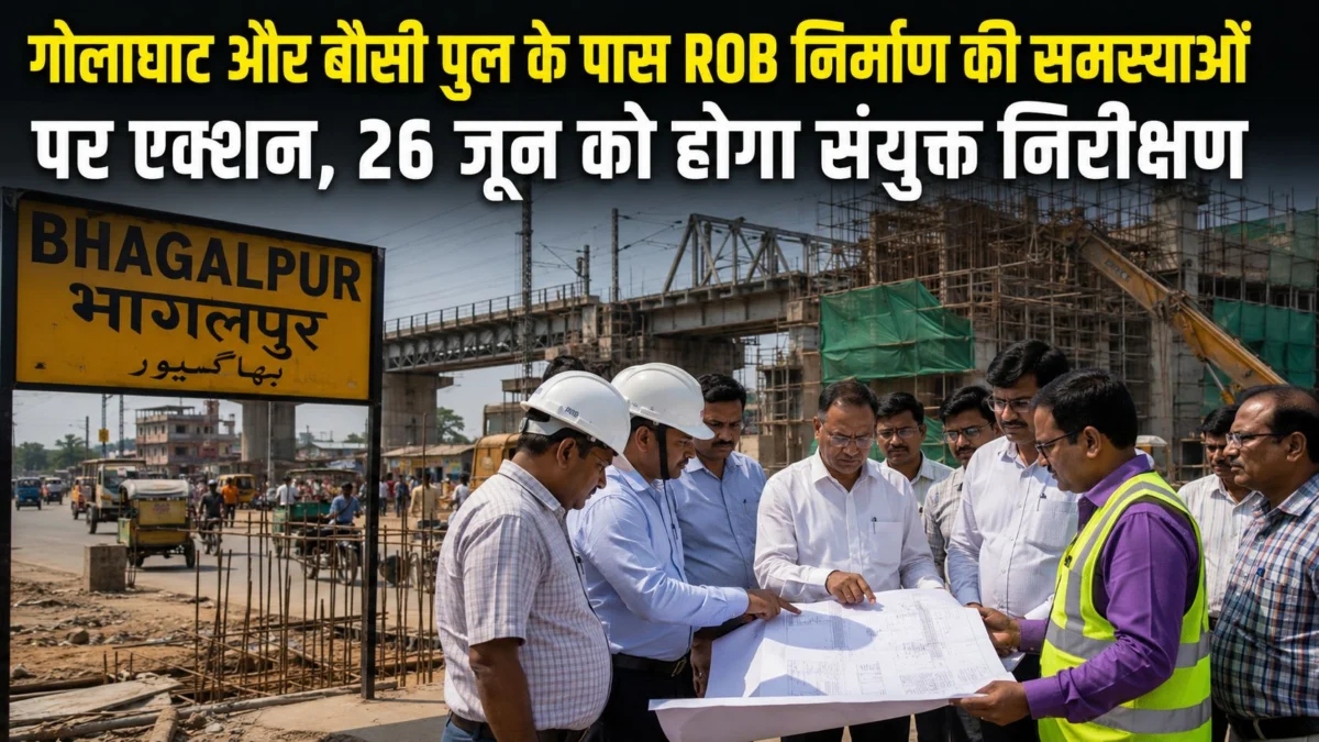 गोलाघाट और बौसी पुल के पास ROB निर्माण की समस्याओं पर एक्शन, 26 जून को होगा संयुक्त निरीक्षण